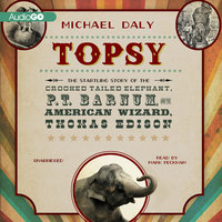 Topsy: The Startling Story of the Crooked-Tailed Elephant, P. T. Barnum, and the American Wizard, Thomas Edison - Michael Daly