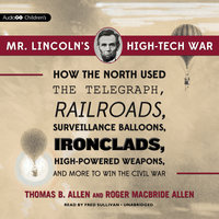 Mr. Lincoln’s High-Tech War: How the North Used the Telegraph, Railroads, Surveillance Balloons, Ironclads, High-Powered Weapons, and More to Win the Civil War - Thomas B. Allen, Roger Macbride Allen