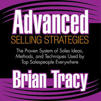 Advanced Selling Strategies: The Proven System of Sales Ideas, Methods, and Techniques Used by Top Salespeople Everywhere - Brian Tracy
