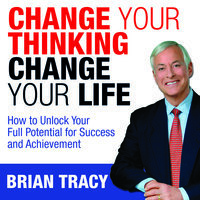Change Your Thinking, Change Your Life: How to Unlock Your Full Potential for Success and Achievement - Brian Tracy
