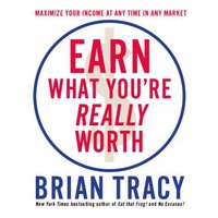 Earn What You're Really Worth: Maximize Your Income At Any Time in Any Market - Brian Tracy