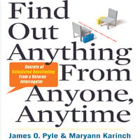Find Out Anything from Anyone, Anytime: Secrets of Calculated Questioning From a Veteran Interrogator - Maryann Karinch, James Pyle