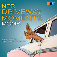 NPR Driveway Moments Moms: Radio Stories That Won't Let You Go - NPR