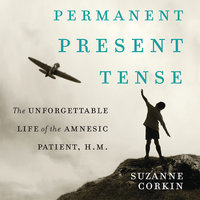Permanent Present Tense: The Unforgettable Life of the Amnesiac Patient, H. M. - Suzanne Corkin