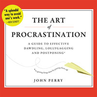 The Art of Procrastination: A Guide to Effective Dawdling, Lollygagging, and Postponing, or, Getting Things Done by Putting Them Off - John Perry