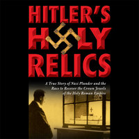 Hitler's Holy Relics: A True Story of Nazi Plunder and the Race to Recover the Crown Jewels of the Holy Roman Empire - Sidney Kirkpatrick