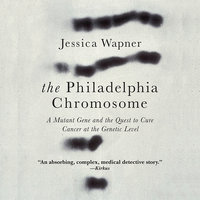 The Philadelphia Chromosome: A Mutant Gene and the Quest to Cure Cancer at the Genetic Level - Jessica Wapner