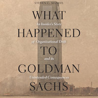 What Happened to Goldman Sachs: An Insider's Story of Organizational Drift and Its Unintended Consequences: An Insider’s Story of Organizational Drift and Its Unintended Consequences - Steven G. Mandis