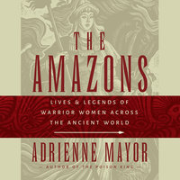 The Amazons: Lives and Legends of Warrior Women across the Ancient World - Adrienne Mayor