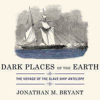 Dark Places of the Earth: The Voyage of the Slave Ship Antelope - Jonathan M. Bryant