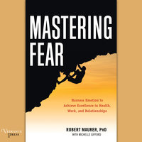 Mastering Fear: Harness Emotion to Achieve Excellence in Work, Health, and Relationships - Robert Maurer