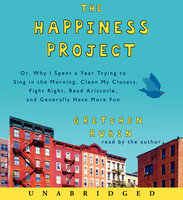 The Happiness Project: Or, Why I Spent a Year Trying to Sing in the Morning, Clean My Closets, Fight Right, Read Aristotle, and Generally Have More Fun - Gretchen Rubin