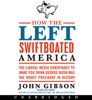 How the Left Swiftboated America: The Liberal Media Conspiracy to Make You Think George Bush Was the Worst President in History - John Gibson
