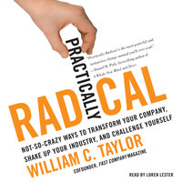 Practically Radical: Not-So-Crazy Ways to Transform Your Company, Shake Up Your Industry, and Challenge Yourself - William C. Taylor
