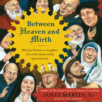 Between Heaven and Mirth: Why Joy, Humor, and Laughter Are at the Heart of the Spiritual Life - James Martin