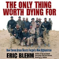 The Only Thing Worth Dying For: How Eleven Green Berets Fought for a New Afghanistan - Eric Blehm