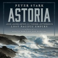 Astoria: John Jacob Astor and Thomas Jefferson's Lost Pacific Empire: A Story of Wealth, Ambition, and Survival - Peter Stark
