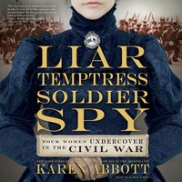 Liar, Temptress, Soldier, Spy: Four Women Undercover in the Civil War - Karen Abbott