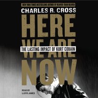 Here We Are Now: The Lasting Impact of Kurt Cobain - Charles R. Cross
