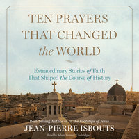 Ten Prayers That Changed the World: Extraordinary Stories of Faith That Shaped the Course of History - Jean-Pierre Isbouts