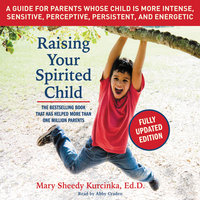 Raising Your Spirited Child, Third Edition: A Guide for Parents Whose Child Is More Intense, Sensitive, Perceptive, Persistent, and Energetic - Mary Sheedy Kurcinka