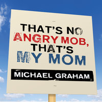 That's No Angry Mob, That's My Mom: Team Obama's Assault on Tea-Party, Talk-Radio Americans - Michael Graham