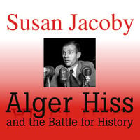 Alger Hiss and the Battle for History - Susan Jacoby