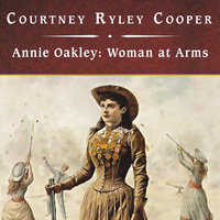 Annie Oakley: Woman at Arms - Courtney Ryley Cooper