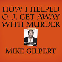 How I Helped O. J. Get Away With Murder: The Shocking Inside Story of Violence, Loyalty, Regret, and Remorse - Mike Gilbert