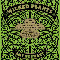 Wicked Plants: The Weed That Killed Lincoln's Mother and Other Botanical Atrocities - Amy Stewart