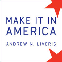 Make It in America: The Case for Re-Inventing the Economy - Andrew N. Liveris