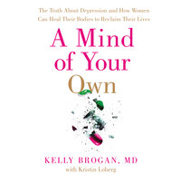 A Mind of Your Own: The Truth About Depression and How Women Can Heal Their Bodies to Reclaim Their Lives - Dr Kelly Brogan