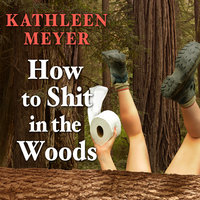How to Shit in the Woods: An Environmentally Sound Approach to a Lost Art - Kathleen Meyer