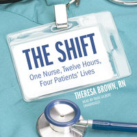 The Shift: One Nurse, Twelve Hours, Four Patients’ Lives - Theresa Brown