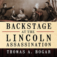 Backstage at the Lincoln Assassination: The Untold Story of the Actors and Stagehands at Ford's Theatre - Thomas A. Bogar