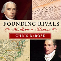 Founding Rivals: Madison vs. Monroe, the Bill of Rights, and the Election That Saved a Nation - Chris DeRose