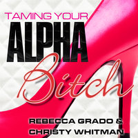Taming Your Alpha Bitch: How to be Fierce and Feminine (and Get Everything You Want!) - Rebecca Grado, Christy Whitman