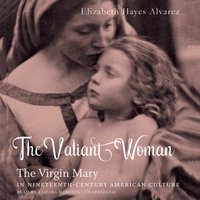 The Valiant Woman: The Virgin Mary in Nineteenth-Century American Culture - Elizabeth Hayes Alvarez