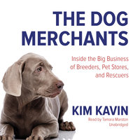 The Dog Merchants: Inside the Big Business of Breeders, Pet Stores, and Rescuers - Kim Kavin
