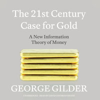 The 21st Century Case for Gold: A New Information Theory of Money - George Gilder