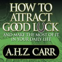 How to Attract Good Luck: And Make the Most of it in Your Daily Life - Albert Carr