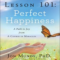 Lesson 101: Perfect Happiness: A Path to Joy from A Course in Miracles - Jon Mundy, PhD