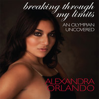 Breaking Through My Limits: An Olympian Uncovered - Alexandra Orlando