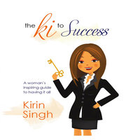 The Ki to Success: A Woman's Inspiring Guide to Having It All - Kirin Singh