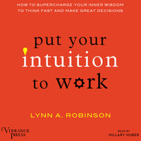 Put Your Intuition to Work: How to Supercharge Your Inner Wisdom to Think Fast and Make Great Decisions - Lynn A. Robinson