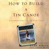 How to Build a Tin Canoe: Confessions of an Old Salt - Robb White