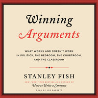 Winning Arguments: What Works and Doesn't Work in Politics, the Bedroom, the Courtroom, and the Classroom - Stanley Fish