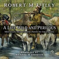 A Life Wild and Perilous: Mountain Men and the Paths to the Pacific - Robert M. Utley