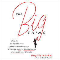 The Big Thing: How to Complete Your Creative Project Even if You're a Lazy, Self-Doubting Procrastinator Like Me - Phyllis Korkki