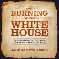 The Burning of the White House: James and Dolley Madison and the War of 1812 - Jane Hampton Cook